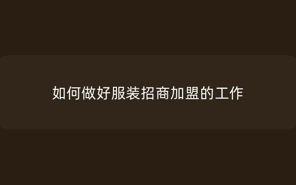 如何做好服装招商加盟的工作