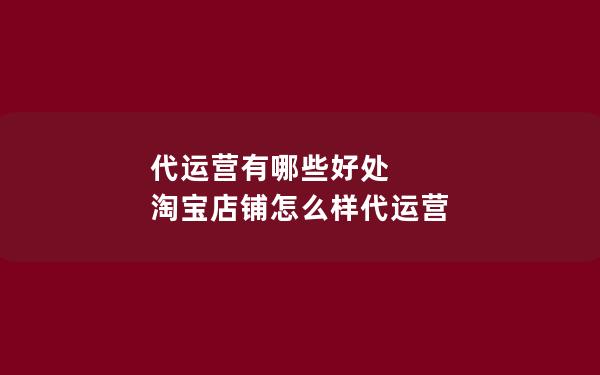 代运营有哪些好处 淘宝店铺怎么样代运营