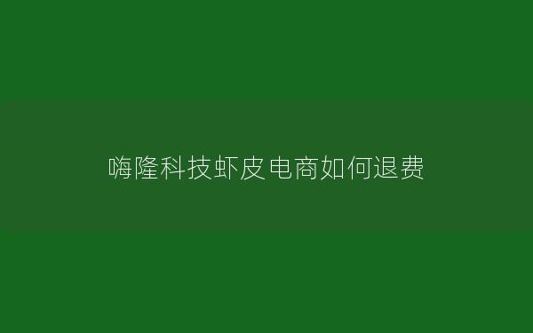 嗨隆科技虾皮电商如何退费