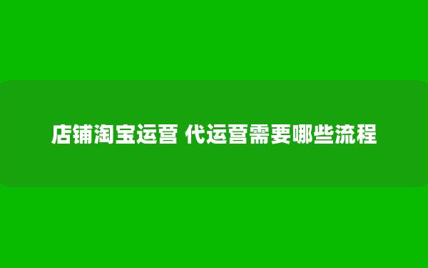 店铺淘宝运营 代运营需要哪些流程