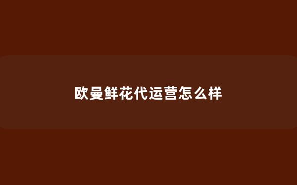 欧曼鲜花代运营怎么样