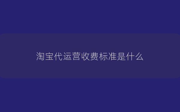 淘宝代运营收费标准是什么 淘宝代运营收费标准是什么