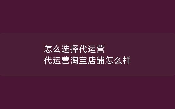 怎么选择代运营 代运营淘宝店铺怎么样