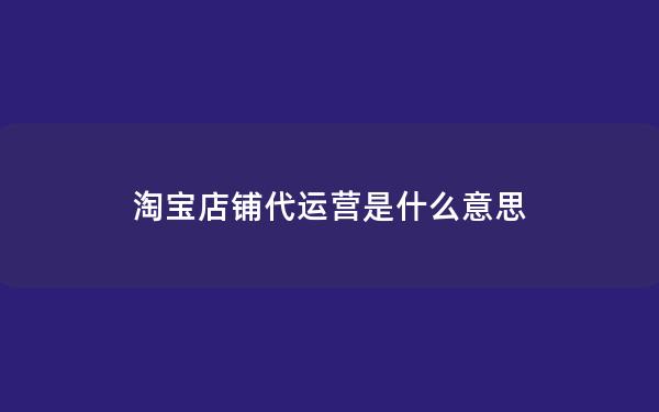 淘宝店铺代运营是什么意思