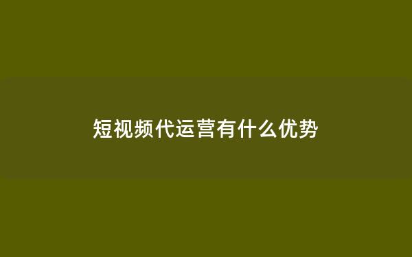 短视频代运营有什么优势