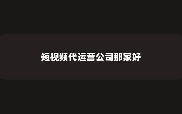 短视频代运营公司那家好