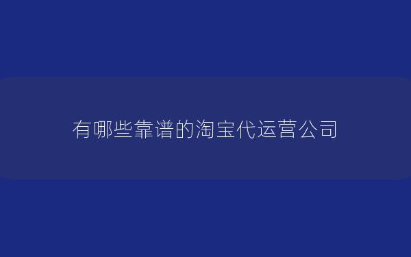 有哪些靠谱的淘宝代运营公司