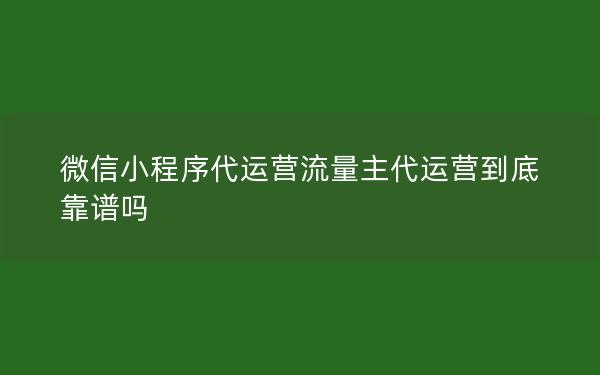 微信小程序代运营流量主代运营到底靠谱吗