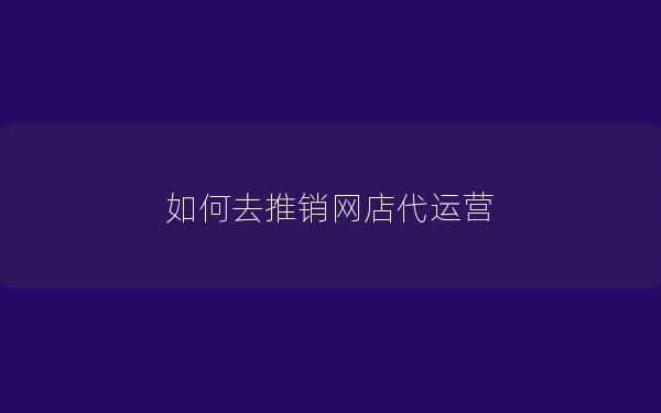 如何去推销网店代运营