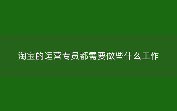 淘宝的运营专员都需要做些什么工作