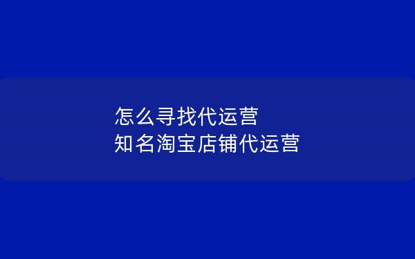怎么寻找代运营 知名淘宝店铺代运营