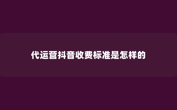 代运营抖音收费标准是怎样的