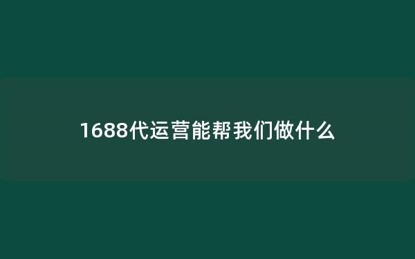 1688代运营能帮我们做什么