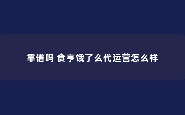 靠谱吗 食亨饿了么代运营怎么样