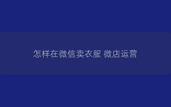 怎样在微信卖衣服 微店运营
