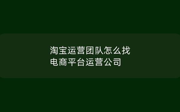 淘宝运营团队怎么找 电商平台运营公司