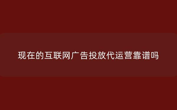 现在的互联网广告投放代运营靠谱吗