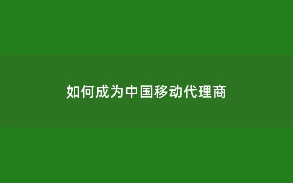 如何成为中国移动代理商