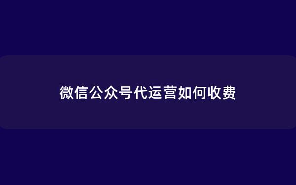 微信公众号代运营如何收费