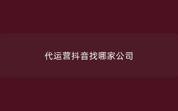 代运营抖音找哪家公司
