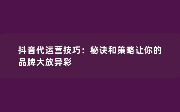 抖音代运营技巧：秘诀和策略让你的品牌大放异彩