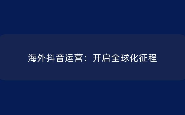 海外抖音运营：开启全球化征程