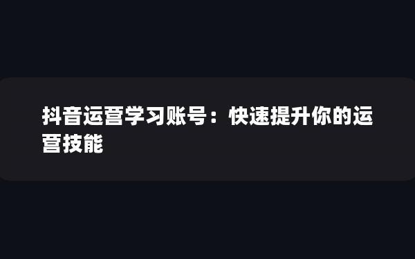 抖音运营学习账号：快速提升你的运营技能