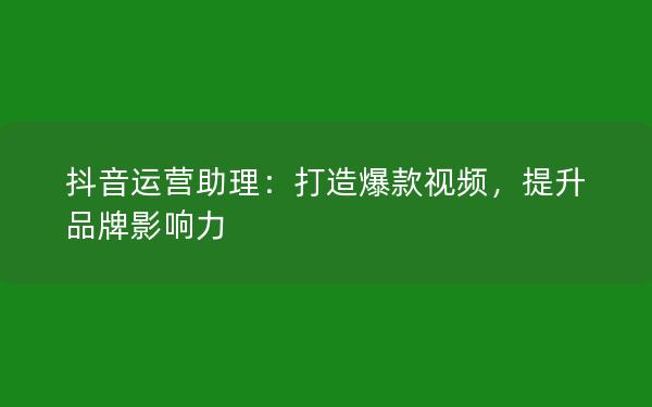 抖音运营助理：打造爆款视频，提升品牌影响力