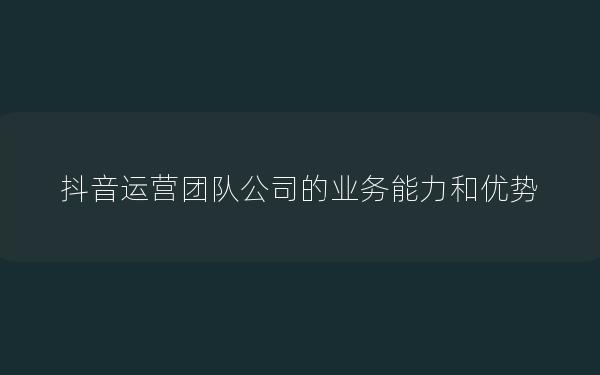 抖音运营团队公司的业务能力和优势
