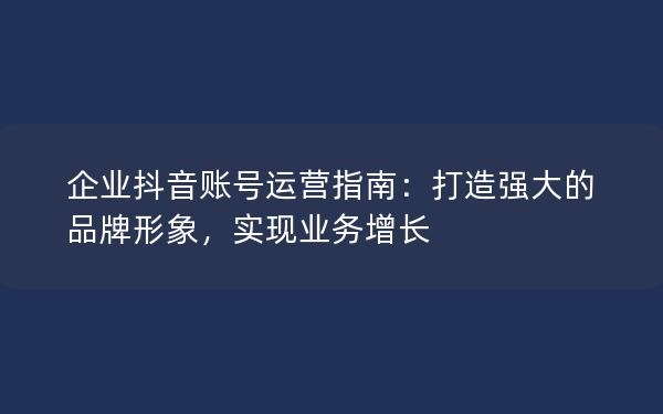 企业抖音账号运营指南：打造强大的品牌形象，实现业务增长