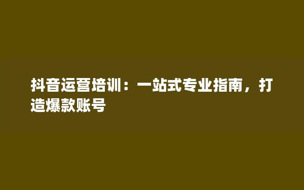 抖音运营培训：一站式专业指南，打造爆款账号