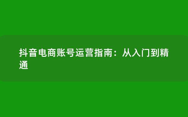 抖音电商账号运营指南：从入门到精通