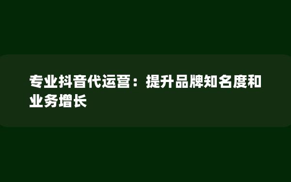 专业抖音代运营：提升品牌知名度和业务增长