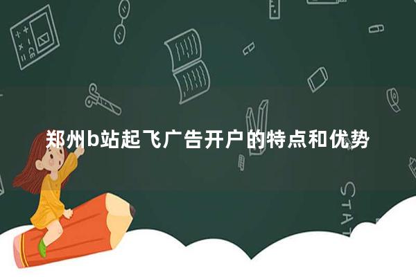 郑州b站起飞广告开户的特点和优势