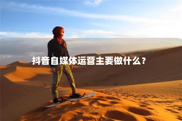 抖音自媒体运营主要做什么？