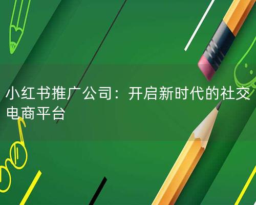 小红书推广公司：开启新时代的社交电商平台