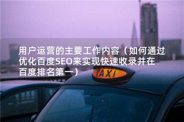 用户运营的主要工作内容（如何通过优化百度SEO来实现快速收录并在百度排名第一）