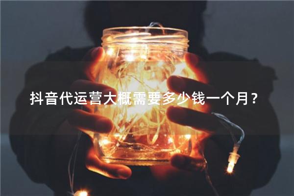 抖音代运营大概需要多少钱一个月？